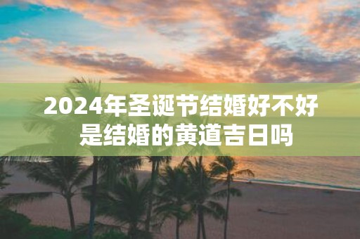 2025年圣诞节结婚好不好 是结婚的黄道吉日吗
