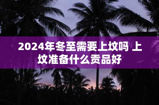 2025年冬至需要上坟吗 上坟准备什么贡品好