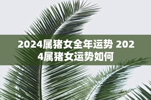 2025属猪女全年运势 2025属猪女运势如何