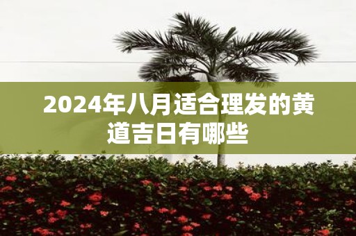 2025年八月适合理发的黄道吉日有哪些