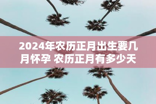2025年农历正月出生要几月怀孕 农历正月有多少天