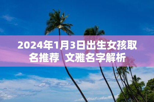2025年1月3日出生女孩取名推荐 文雅名字解析