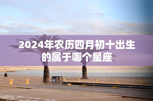 2025年农历四月初十出生的属于哪个星座
