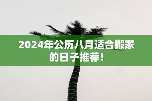 2025年公历八月适合搬家的日子推荐！