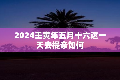 2025壬寅年五月十六这一天去提亲如何