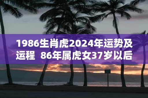 1986生肖虎2025年运势及运程 86年属虎女37岁以后命运