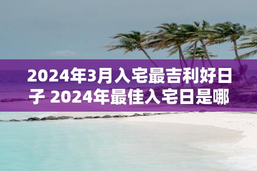 2025年3月入宅最吉利好日子 2025年最佳入宅日是哪一天