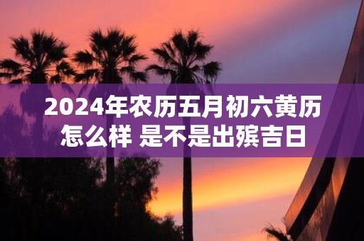 2025年农历五月初六黄历怎么样 是不是出殡吉日