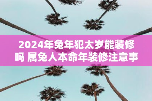 2025年蛇年犯太岁能装修吗 属兔人本命年装修注意事项