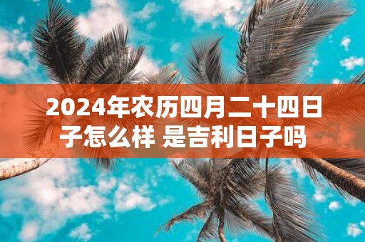 2025年农历四月二十四日子怎么样 是吉利日子吗