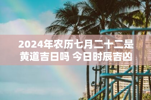 2025年农历七月二十二是黄道吉日吗 今日时辰吉凶