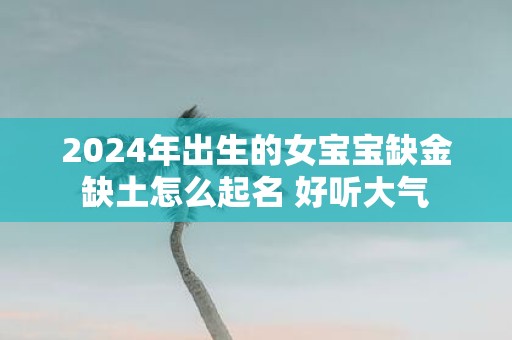 2025年出生的女宝宝缺金缺土怎么起名 好听大气