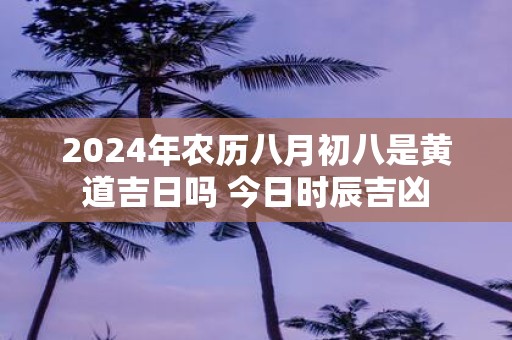 2025年农历八月初八是黄道吉日吗 今日时辰吉凶