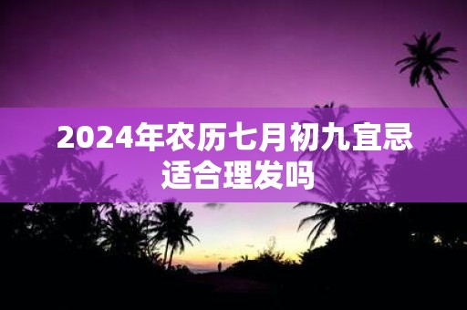 2025年农历七月初九宜忌 适合理发吗