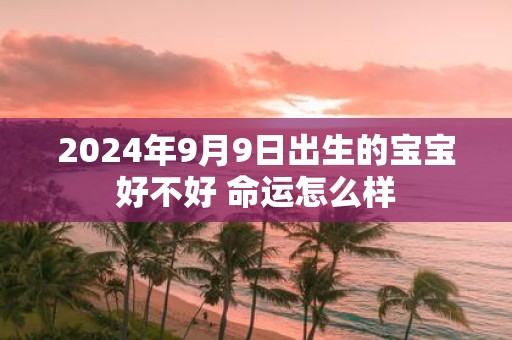 2025年9月9日出生的宝宝好不好 命运怎么样