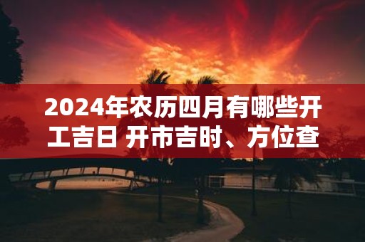 2025年农历四月有哪些开工吉日 开市吉时、方位查询