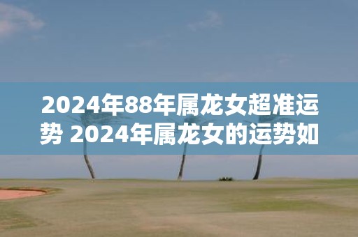 2025年88年属龙女超准运势 2025年属龙女的运势如何