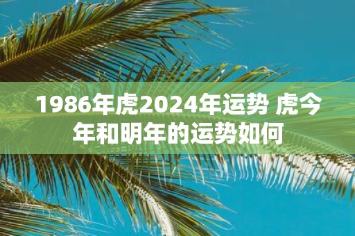1986年虎2025年运势 虎今年和明年的运势如何