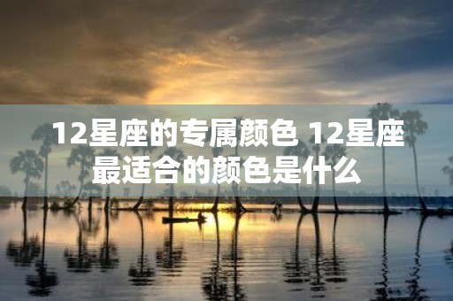 12星座的专属颜色 12星座最适合的颜色是什么