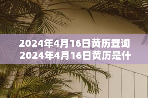 2025年4月16日黄历查询 2025年4月16日黄历是什么
