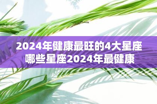 2025年健康最旺的4大星座 哪些星座2025年最健康