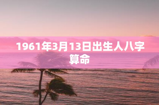 1961年3月13日出生人八字算命