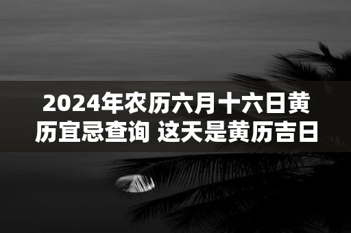 2025年农历六月十六日黄历宜忌查询 这天是黄历吉日吗
