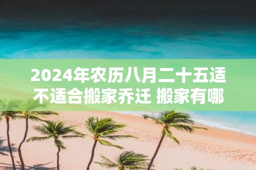 2025年农历八月二十五适不适合搬家乔迁 搬家有哪些讲究