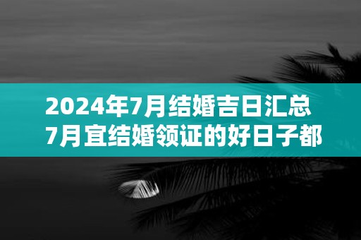 2025年7月结婚吉日汇总 7月宜结婚领证的好日子都有哪些
