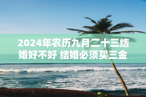 2025年农历九月二十三结婚好不好 结婚必须买三金吗