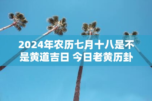 2025年农历七月十八是不是黄道吉日 今日老黄历卦象
