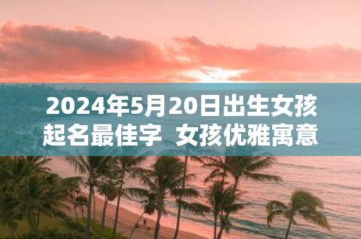 2025年5月20日出生女孩起名最佳字 女孩优雅寓意好的名字