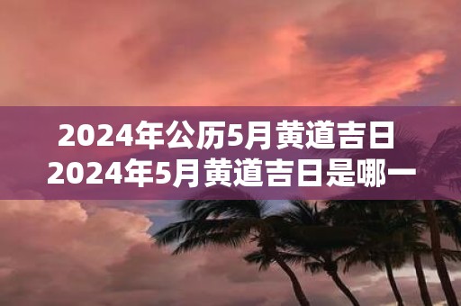 2025年公历5月黄道吉日 2025年5月黄道吉日是哪一天