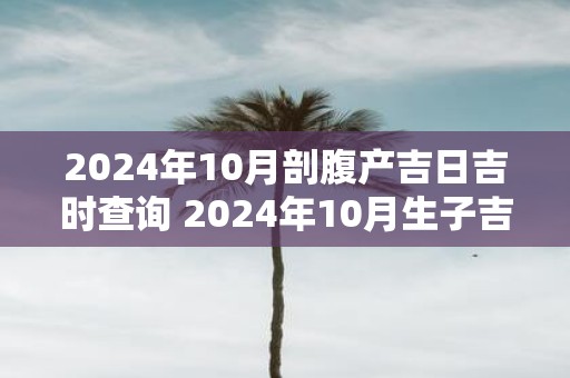 2025年10月剖腹产吉日吉时查询 2025年10月生子吉日