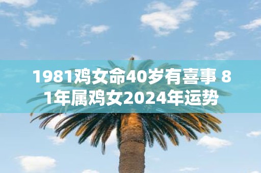 1981鸡女命40岁有喜事 81年属鸡女2025年运势