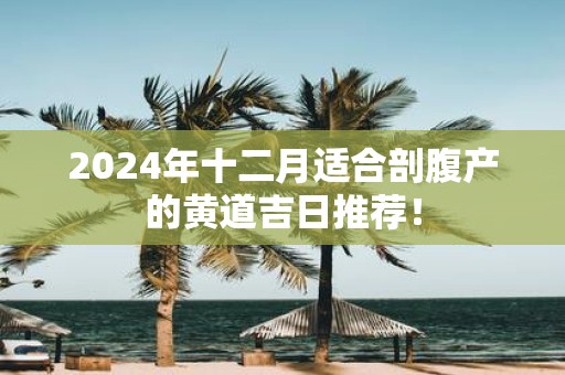 2025年十二月适合剖腹产的黄道吉日推荐！
