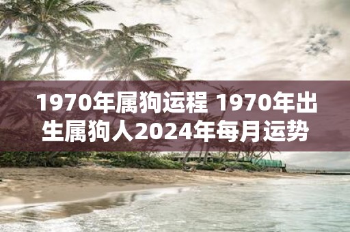 1970年属狗运程 1970年出生属狗人2025年每月运势