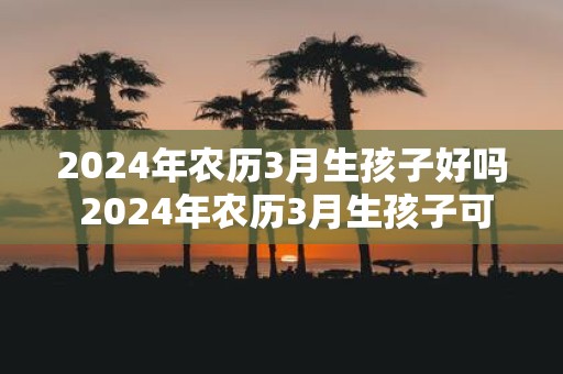 2025年农历3月生孩子好吗 2025年农历3月生孩子可行吗