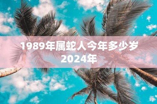 1989年属蛇人今年多少岁2025年