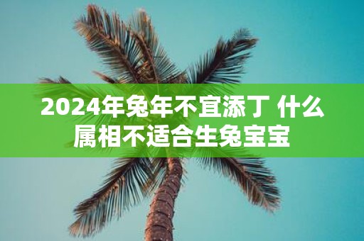 2025年蛇年不宜添丁 什么属相不适合生兔宝宝