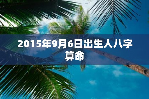 2015年9月6日出生人八字算命