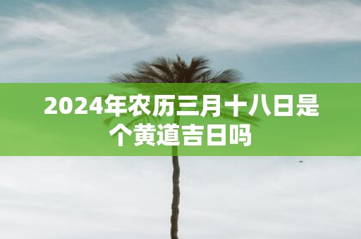2025年农历三月十八日是个黄道吉日吗