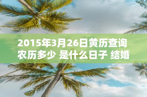 2015年3月26日黄历查询 农历多少 是什么日子 结婚吉时