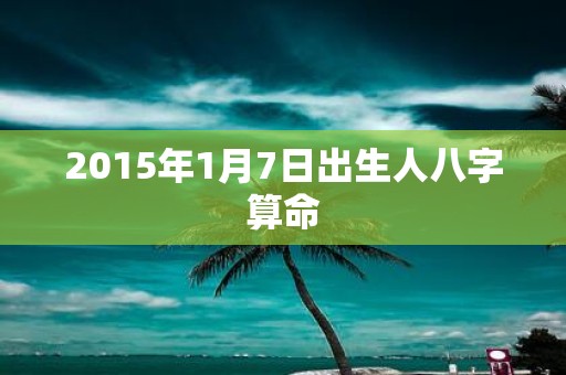 2015年1月7日出生人八字算命