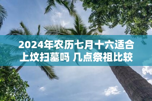 2025年农历七月十六适合上坟扫墓吗 几点祭祖比较好