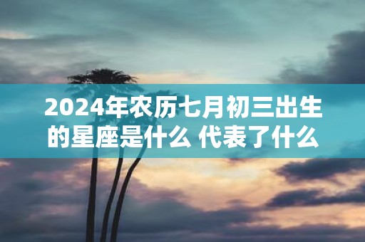 2025年农历七月初三出生的星座是什么 代表了什么