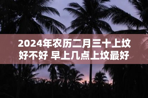 2025年农历二月三十上坟好不好 早上几点上坟最好
