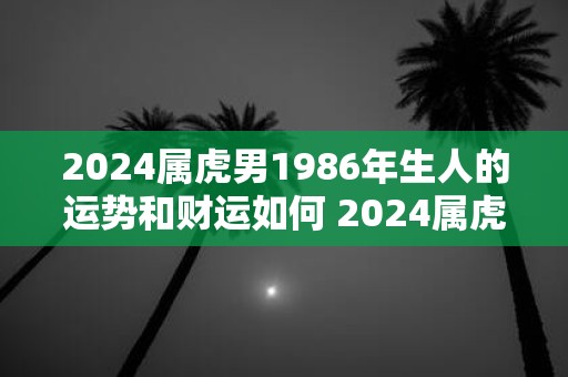 2025属虎男1986年生人的运势和财运如何 2025属虎男财运运势如何
