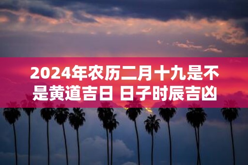 2025年农历二月十九是不是黄道吉日 日子时辰吉凶