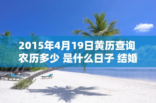 2015年4月19日黄历查询 农历多少 是什么日子 结婚吉时
